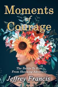 Moments of Courage: The Battle To Rise From Shocking Adversity