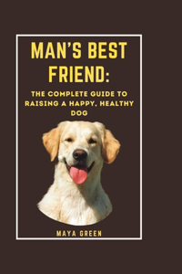 Man's Best Friend: The Complete Guide to Raising a Happy, Healthy Dog