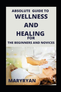 Absolute Guide To Wellness And Healing For Beginners And Novices