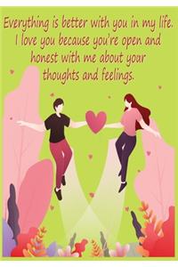 Everything is better with you in my life. I love you because you're open and honest with me about your thoughts and feelings