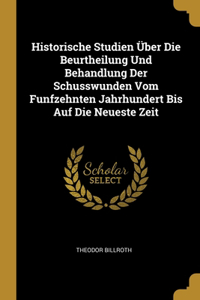 Historische Studien Über Die Beurtheilung Und Behandlung Der Schusswunden Vom Funfzehnten Jahrhundert Bis Auf Die Neueste Zeit
