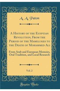 A History of the Egyptian Revolution, from the Period of the Mamelukes to the Death of Mohammed Ali, Vol. 2: From Arab and European Memoirs, Oral Tradition, and Local Research (Classic Reprint)