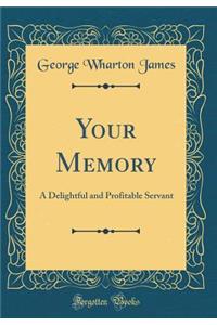 Your Memory: A Delightful and Profitable Servant (Classic Reprint)