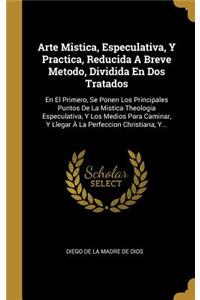 Arte Mistica, Especulativa, Y Practica, Reducida A Breve Metodo, Dividida En Dos Tratados