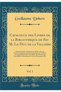 Catalogue Des Livres de la Bibliotheque de Feu M. Le Duc de la Valliere, Vol. 2: Premiere Partie, Contenant Les Manuscrits, Les Premieres Ã?ditions, Les Livres ImprimÃ©s Sur VÃ©lin Et Sur Grand Papier, Les Livres Rares, Et PrÃ©cieux Par Leur Belle