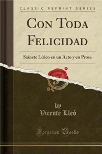 Con Toda Felicidad: Sainete LÃ­rico En Un Acto Y En Prosa (Classic Reprint)