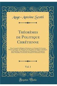 Théorèmes de Politique Chrétienne, Vol. 1: Dans Lesquels la Religion Chrétienne, en Général, Et Certains Points de Dogme, de Morale Et de Discipline de l'Église Catholique, en Particulier, Sont Défendus de l'Imputation Calomnieuse d'Être Nuisibles