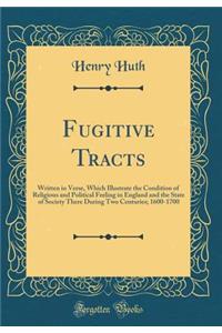 Fugitive Tracts: Written in Verse, Which Illustrate the Condition of Religious and Political Feeling in England and the State of Society There During Two Centuries; 1600-1700 (Classic Reprint)