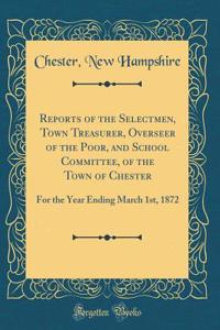 Reports of the Selectmen, Town Treasurer, Overseer of the Poor, and School Committee, of the Town of Chester: For the Year Ending March 1st, 1872 (Classic Reprint)