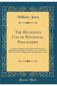 The Religious Use of Botanical Philosophy: A Sermon Preached at the Church of St. Leonard, Shoreditch, on Whitsun-Tuesday, June 1, 1784, on the Wisdom of God, as Displayed in the Vegetable Creation (Classic Reprint)