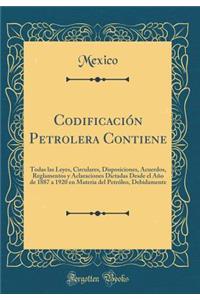 Codificaciï¿½n Petrolera Contiene: Todas Las Leyes, Circulares, Disposiciones, Acuerdos, Reglamentos Y Aclaraciones Dictadas Desde El Aï¿½o de 1887 a 1920 En Materia del Petrï¿½leo, Debidamente (Classic Reprint)