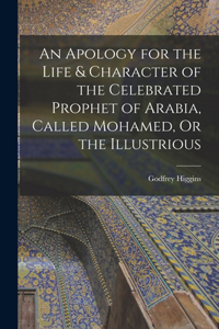 Apology for the Life & Character of the Celebrated Prophet of Arabia, Called Mohamed, Or the Illustrious