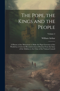 Pope, the Kings and the People; a History of the Movement to Make the Pope Governor of the World by a Universal Reconstruction of Society From the Issue of the Syllabus to the Close of the Vatican Council; Volume 2