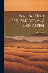 Natur- Und Lebensbilder Aus Den Alpen