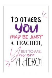 To Others, You May Just be a TEACHER, but to ME, You are a HERO!