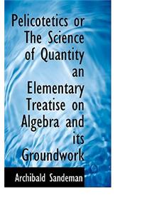 Pelicotetics or the Science of Quantity an Elementary Treatise on Algebra and Its Groundwork