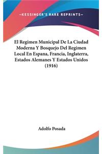 El Regimen Municipal de La Ciudad Moderna y Bosquejo del Regimen Local En Espana, Francia, Inglaterra, Estados Alemanes y Estados Unidos (1916)