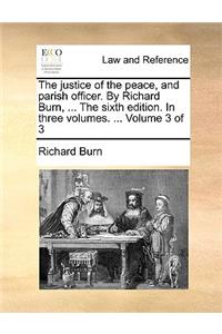 The Justice of the Peace, and Parish Officer. by Richard Burn, ... the Sixth Edition. in Three Volumes. ... Volume 3 of 3