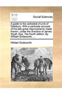 Guide to the Cathedral Church of Salisbury. with a Particular Account of the Late Great Improvements Made Therein, Under the Direction of James Wyatt, Esq. the Fourth Edition. by William Dodsworth, ...