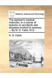 The Seaman's Medical Instructor, in a Course of Lectures on Accidents and Diseases Incident to Seamen, ... by N. D. Falck, M.D.