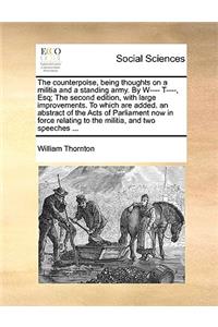 The Counterpoise, Being Thoughts on a Militia and a Standing Army. by W---- T----, Esq; The Second Edition, with Large Improvements. to Which Are Added. an Abstract of the Acts of Parliament Now in Force Relating to the Militia, and Two Speeches ..