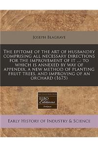 The Epitome of the Art of Husbandry Comprising All Necessary Directions for the Improvement of It ...: To Which Is Annexed by Way of Appendix, a New Method of Planting Fruit Trees, and Improving of an Orchard (1675)