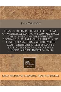 Physick Refin'd, Or, a Little Stream of Medicinal Marrow Flowing from the Bones of Nature Wherein Several Signs, Particular Rules, and Distinct Symptoms Whereby the Most Ordinary Diseases May Be Distinctly Known, and Truly Judged, Are Delineated (1