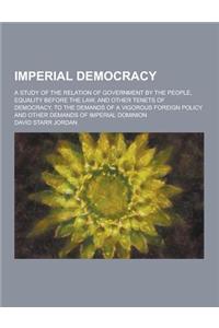 Imperial Democracy; A Study of the Relation of Government by the People, Equality Before the Law, and Other Tenets of Democracy, to the Demands of A V