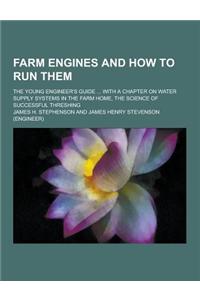 Farm Engines and How to Run Them; The Young Engineer's Guide ... with a Chapter on Water Supply Systems in the Farm Home, the Science of Successful Th