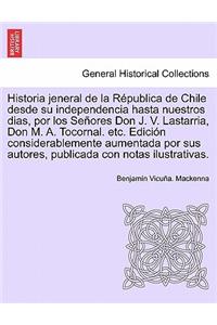 Historia Jeneral de La Republica de Chile Desde Su Independencia Hasta Nuestros Dias, Por Los Senores Don J. V. Lastarria, Don M. A. Tocornal. Etc. Ed