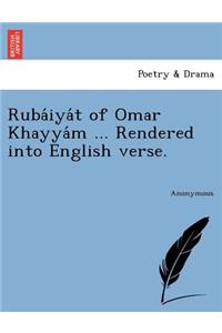 Ruba Iya T of Omar Khayya M ... Rendered Into English Verse.