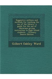 Suggestive Outlines and Methods for Teaching the Use of the Library, a Guide for the Use of Librarians Giving Instruction to High School Students - PR