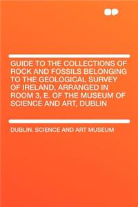 Guide to the Collections of Rock and Fossils Belonging to the Geological Survey of Ireland, Arranged in Room 3, E. of the Museum of Science and Art, Dublin