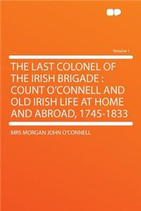 The Last Colonel of the Irish Brigade: Count O'Connell and Old Irish Life at Home and Abroad, 1745-1833 Volume 1