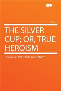 The Silver Cup; Or, True Heroism