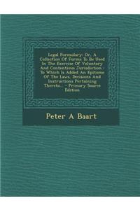 Legal Formulary: Or, a Collection of Forms to Be Used in the Exercise of Voluntary and Contentious Jurisdiction: To Which Is Added an Epitome of the Laws, Decisions and Instructions Pertaining Thereto... - Primary Source Edition