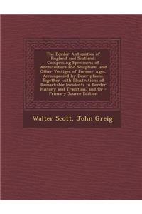 The Border Antiquities of England and Scotland: Comprising Specimens of Architecture and Sculpture, and Other Vestiges of Former Ages, Accompanied by