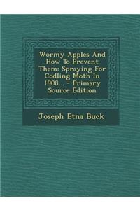 Wormy Apples and How to Prevent Them: Spraying for Codling Moth in 1908... - Primary Source Edition
