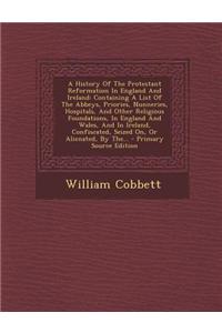 A History of the Protestant Reformation in England and Ireland: Containing a List of the Abbeys, Priories, Nunneries, Hospitals, and Other Religious F