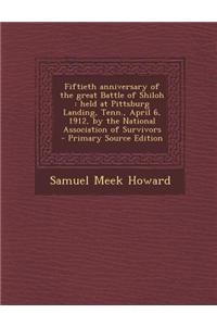 Fiftieth Anniversary of the Great Battle of Shiloh: Held at Pittsburg Landing, Tenn., April 6, 1912, by the National Association of Survivors - Primar