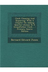 Clock Cleaning and Repairing: With a Chapter on Adding Quarter-Chimes to a Grandfather Clock...