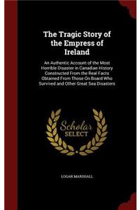 The Tragic Story of the Empress of Ireland: An Authentic Account of the Most Horrible Disaster in Canadian History Constructed from the Real Facts Obtained from Those on Board Who Survived and