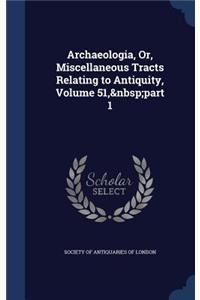 Archaeologia, Or, Miscellaneous Tracts Relating to Antiquity, Volume 51, part 1