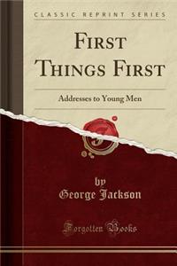 First Things First: Addresses to Young Men (Classic Reprint)