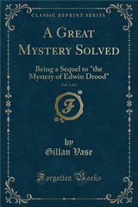 A Great Mystery Solved, Vol. 1 of 3: Being a Sequel to the Mystery of Edwin Drood (Classic Reprint)