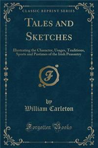 Tales and Sketches: Illustrating the Character, Usages, Traditions, Sports and Pastimes of the Irish Peasantry (Classic Reprint)
