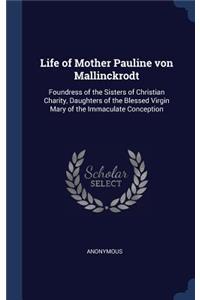 Life of Mother Pauline von Mallinckrodt: Foundress of the Sisters of Christian Charity, Daughters of the Blessed Virgin Mary of the Immaculate Conception