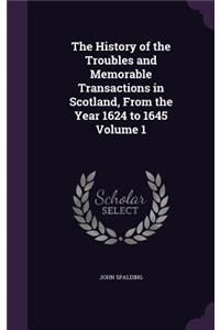 The History of the Troubles and Memorable Transactions in Scotland, From the Year 1624 to 1645 Volume 1