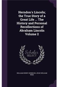 Herndon's Lincoln; the True Story of a Great Life ... The History and Personal Recollections of Abraham Lincoln Volume 2