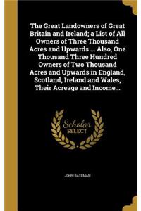 Great Landowners of Great Britain and Ireland; a List of All Owners of Three Thousand Acres and Upwards ... Also, One Thousand Three Hundred Owners of Two Thousand Acres and Upwards in England, Scotland, Ireland and Wales, Their Acreage and Income.